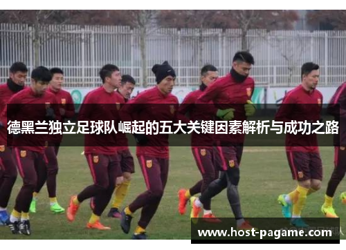 德黑兰独立足球队崛起的五大关键因素解析与成功之路