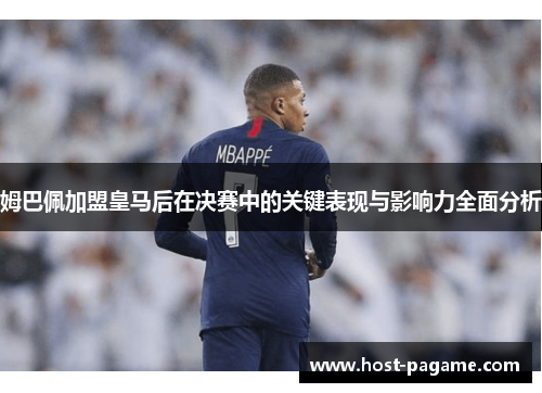 姆巴佩加盟皇马后在决赛中的关键表现与影响力全面分析