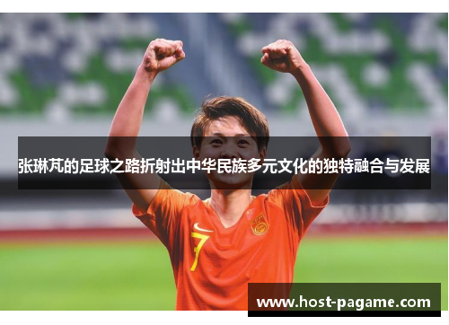 张琳芃的足球之路折射出中华民族多元文化的独特融合与发展