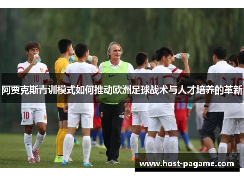 阿贾克斯青训模式如何推动欧洲足球战术与人才培养的革新