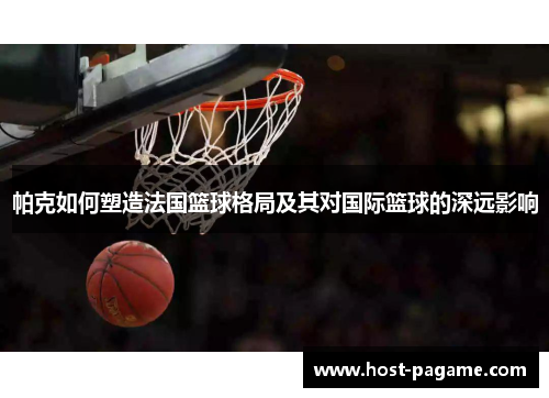 帕克如何塑造法国篮球格局及其对国际篮球的深远影响