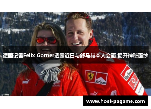 德国记者Felix Gorner透露近日与舒马赫本人会面 揭开神秘面纱