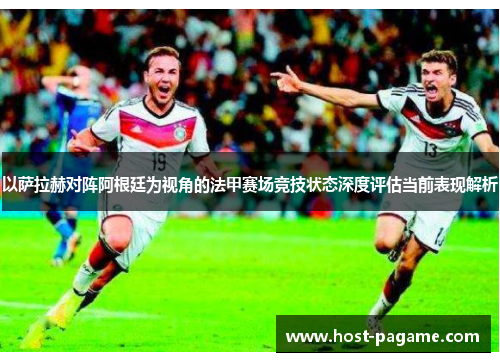 以萨拉赫对阵阿根廷为视角的法甲赛场竞技状态深度评估当前表现解析
