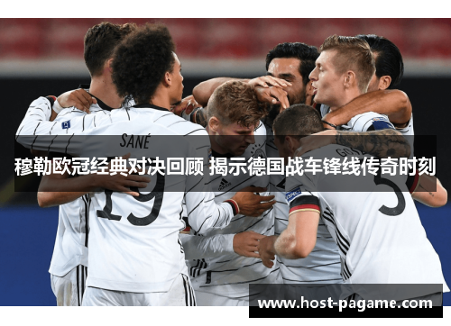 穆勒欧冠经典对决回顾 揭示德国战车锋线传奇时刻