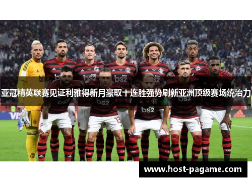 亚冠精英联赛见证利雅得新月豪取十连胜强势刷新亚洲顶级赛场统治力