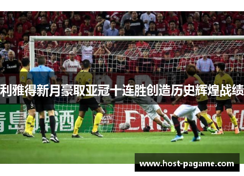 利雅得新月豪取亚冠十连胜创造历史辉煌战绩