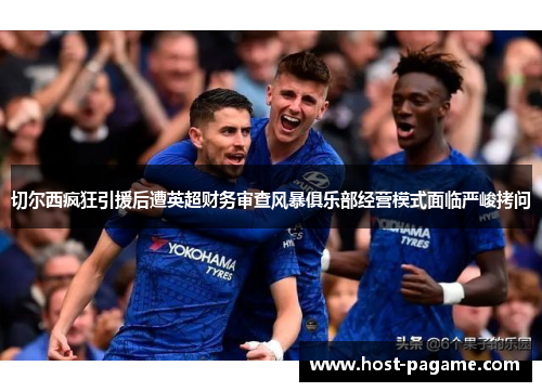 切尔西疯狂引援后遭英超财务审查风暴俱乐部经营模式面临严峻拷问