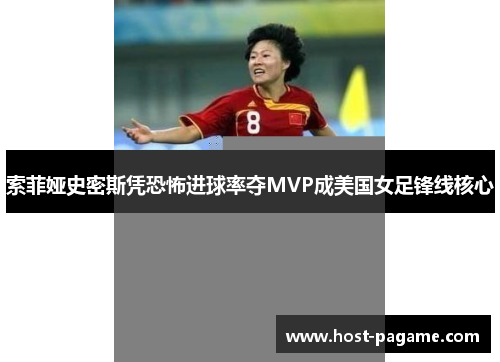 索菲娅史密斯凭恐怖进球率夺MVP成美国女足锋线核心