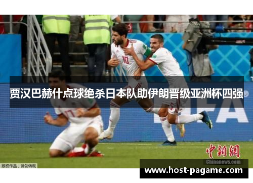 贾汉巴赫什点球绝杀日本队助伊朗晋级亚洲杯四强