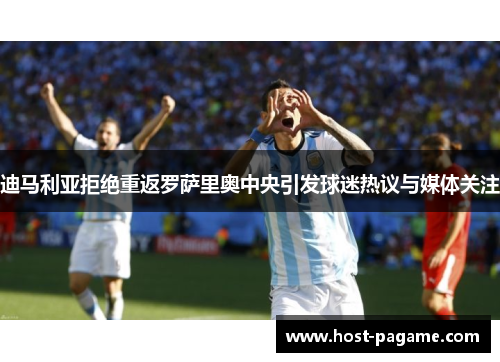 迪马利亚拒绝重返罗萨里奥中央引发球迷热议与媒体关注