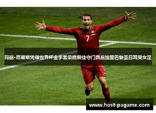 玛丽·厄普斯凭借世界杯金手套荣膺最佳守门员后加盟巴黎圣日耳曼女足